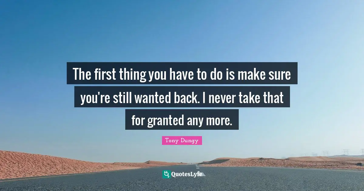 Tony Dungy Quotes: "The first thing you have to do is make sure you're still wanted back. I never take that for granted any more."