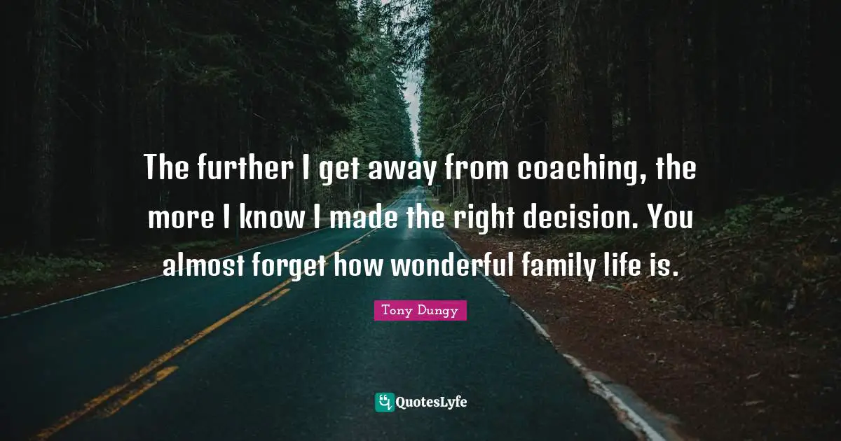 The further I get away from coaching, the more I know I made the right decision. You almost forget how wonderful family life is.