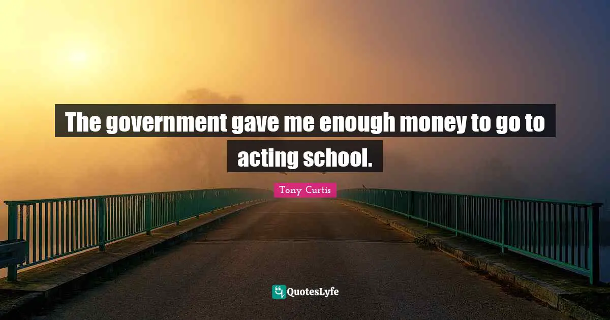 The government gave me enough money to go to acting school.