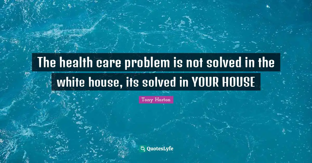 Health Care Quotes: "The health care problem is not solved in the white house, its solved in YOUR HOUSE"