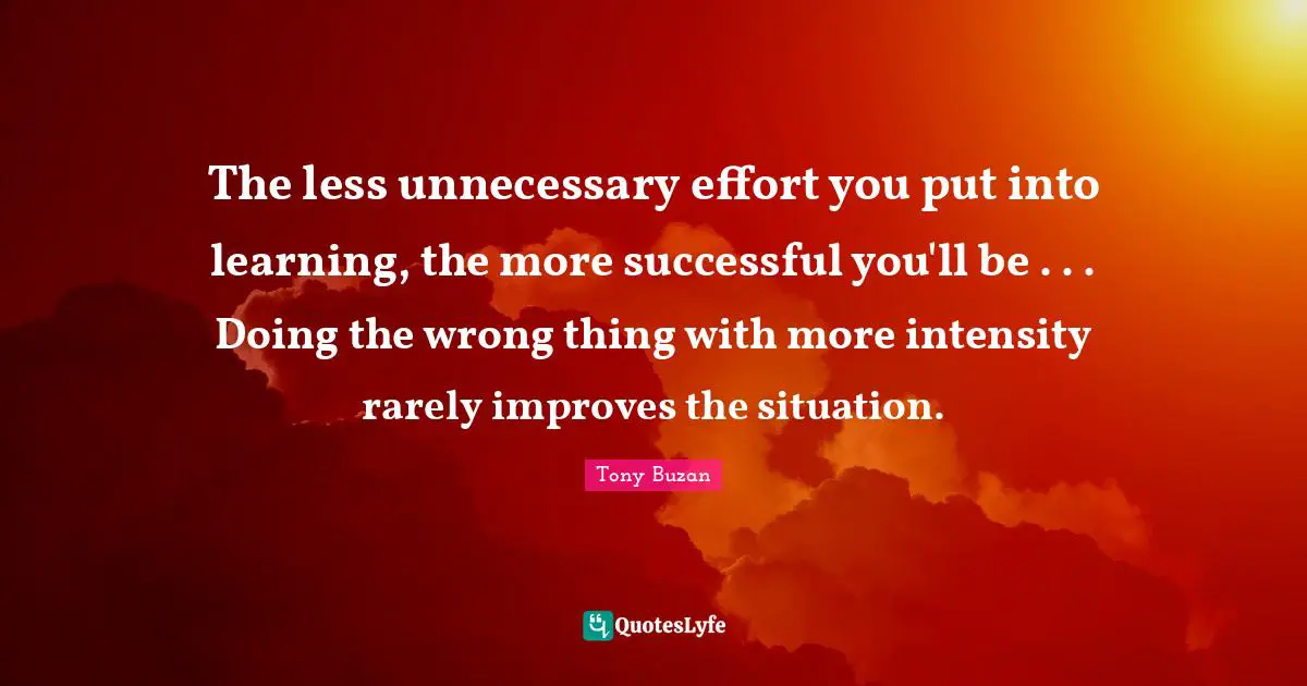 The less unnecessary effort you put into learning, the more successful you'll be . . . Doing the wrong thing with more intensity rarely improves the situation.