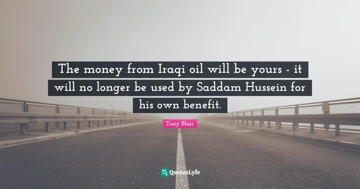 The money from Iraqi oil will be yours - it will no longer be used by Saddam Hussein for his own benefit.
