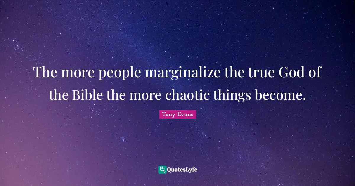 Tony Evans Quotes: "The more people marginalize the true God of the Bible the more chaotic things become."