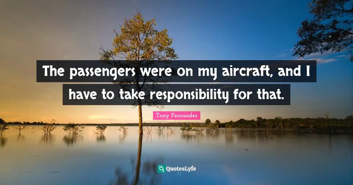 The passengers were on my aircraft, and I have to take responsibility for that.