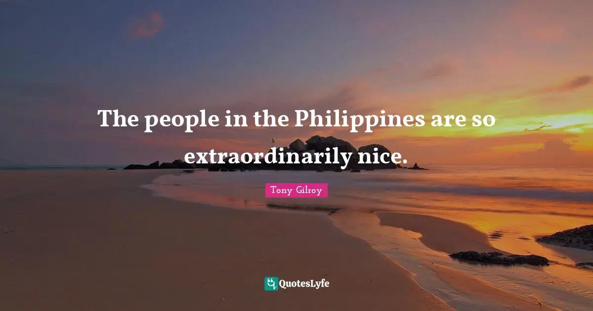 The people in the Philippines are so extraordinarily nice.