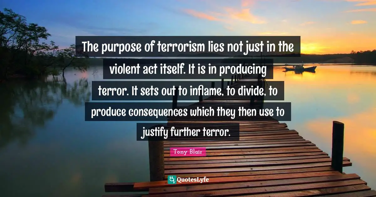 The purpose of terrorism lies not just in the violent act itself. It is in producing terror. It sets out to inflame, to divide, to produce consequences which they then use to justify further terror.