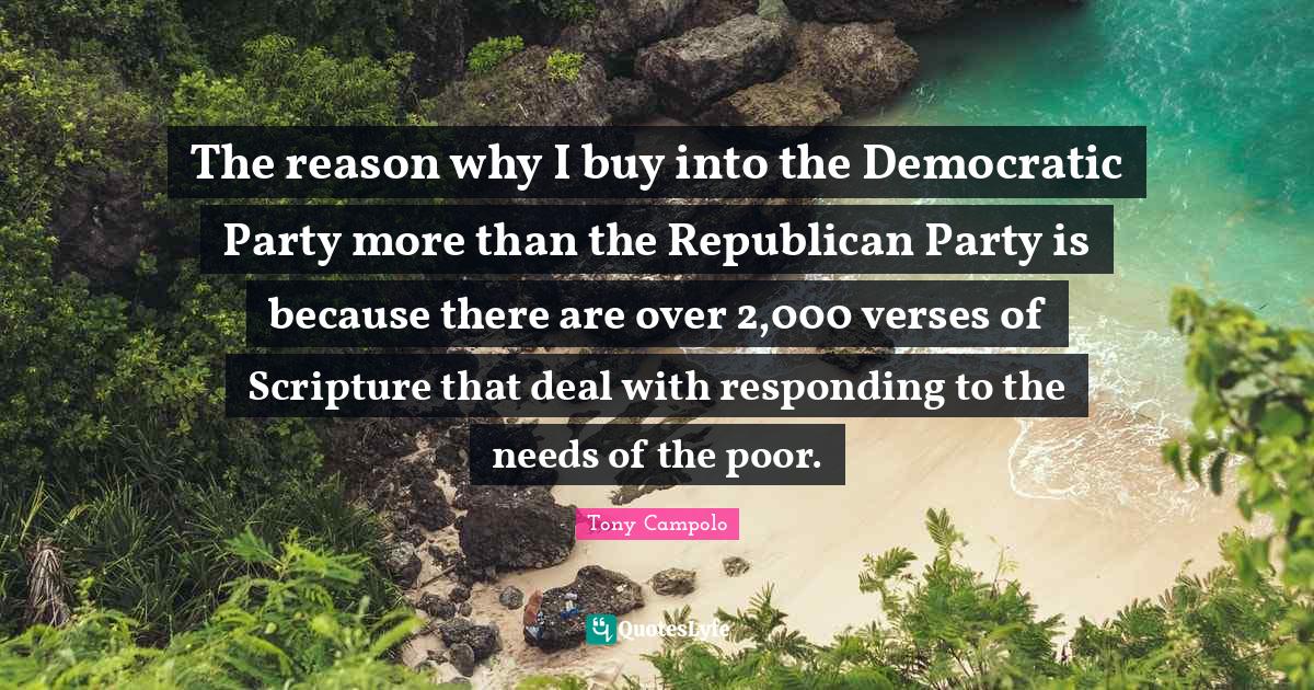 Tony Campolo Quotes: "The reason why I buy into the Democratic Party more than the Republican Party is because there are over 2,000 verses of Scripture that deal with responding to the needs of the poor."