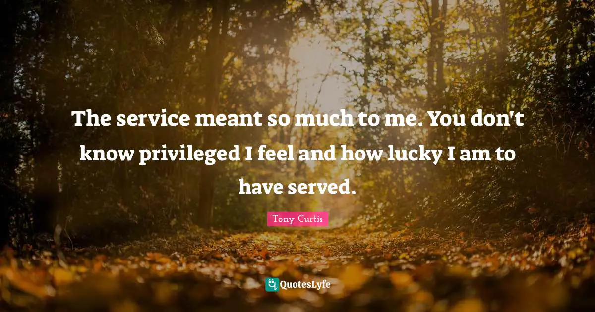 The service meant so much to me. You don't know privileged I feel and how lucky I am to have served.