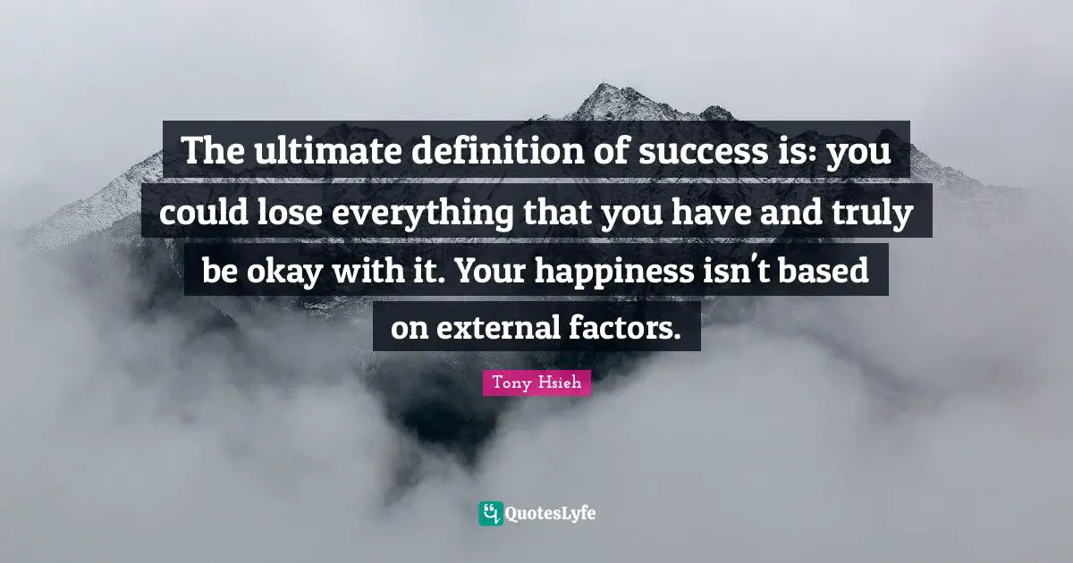 Tony Hsieh Quotes: "The ultimate definition of success is: you could lose everything that you have and truly be okay with it. Your happiness isn't based on external factors."