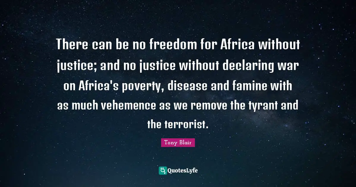 There can be no freedom for Africa without justice; and no justice without declaring war on Africa's poverty, disease and famine with as much vehemence as we remove the tyrant and the terrorist.