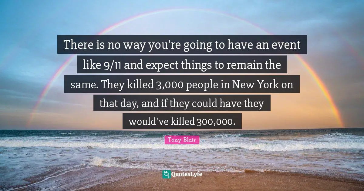 There is no way you're going to have an event like 9/11 and expect things to remain the same. They killed 3,000 people in New York on that day, and if they could have they would've killed 300,000.