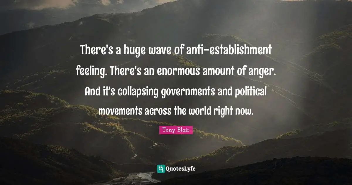 There's a huge wave of anti-establishment feeling. There's an enormous amount of anger. And it's collapsing governments and political movements across the world right now.