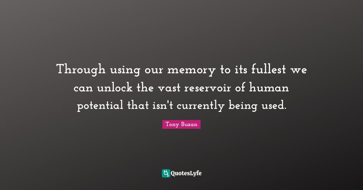 Through using our memory to its fullest we can unlock the vast reservoir of human potential that isn't currently being used.