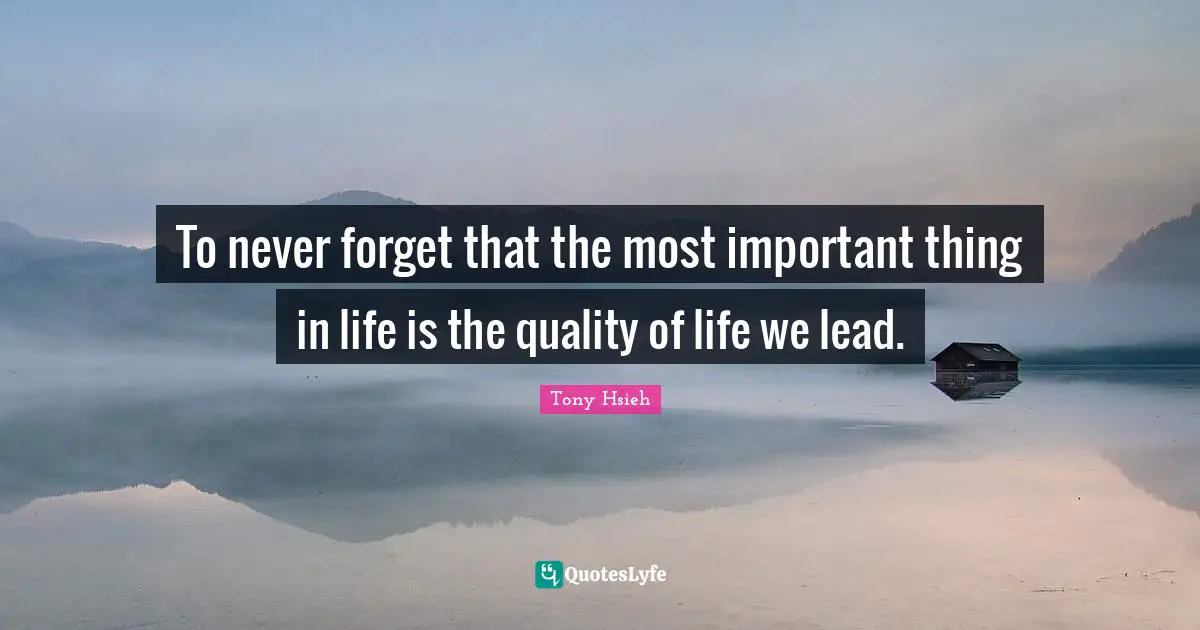 Tony Hsieh Quotes: "To never forget that the most important thing in life is the quality of life we lead."