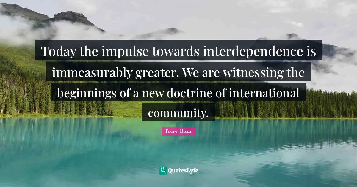 Today the impulse towards interdependence is immeasurably greater. We are witnessing the beginnings of a new doctrine of international community.