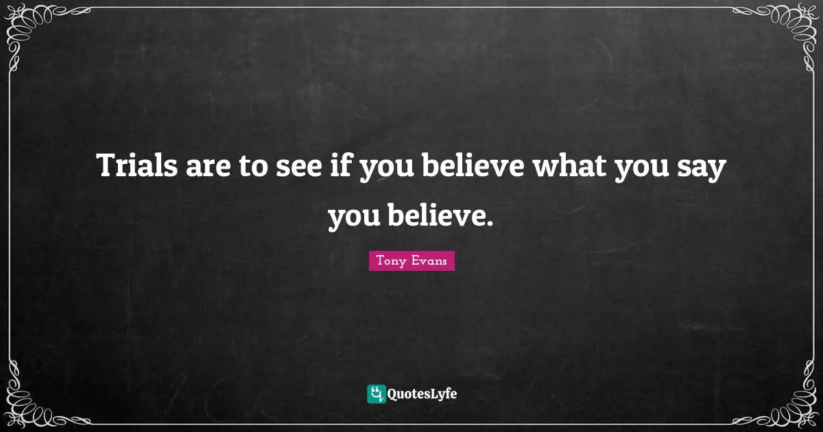 Trials Quotes: "Trials are to see if you believe what you say you believe."