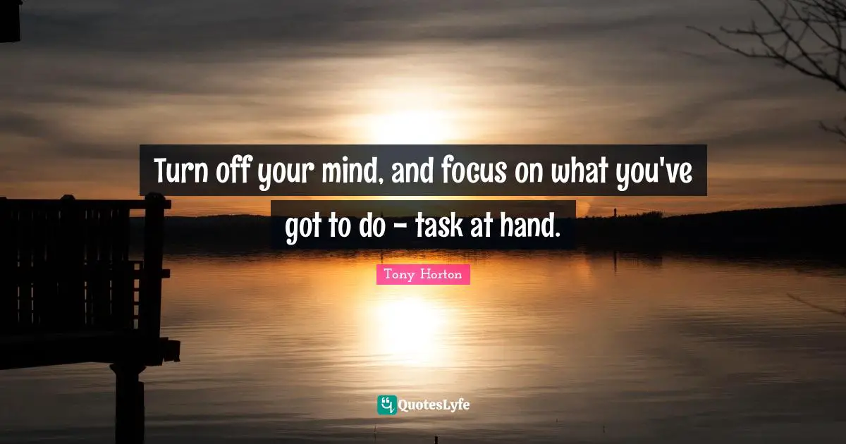 Turn off your mind, and focus on what you've got to do - task at hand.