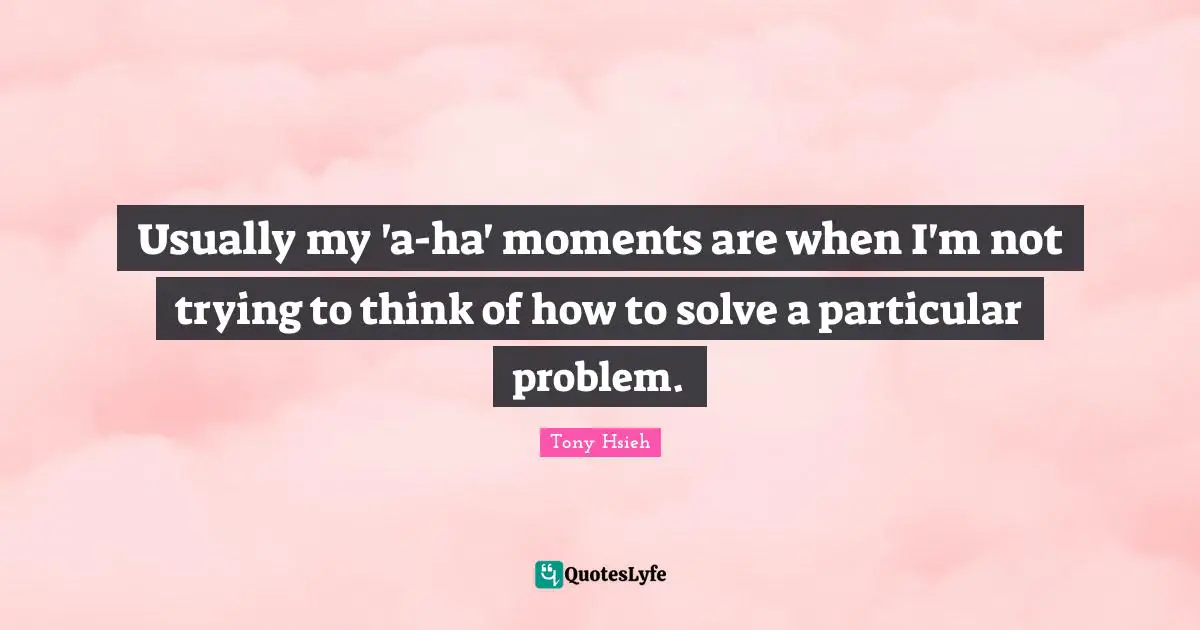 Usually my 'a-ha' moments are when I'm not trying to think of how to solve a particular problem.
