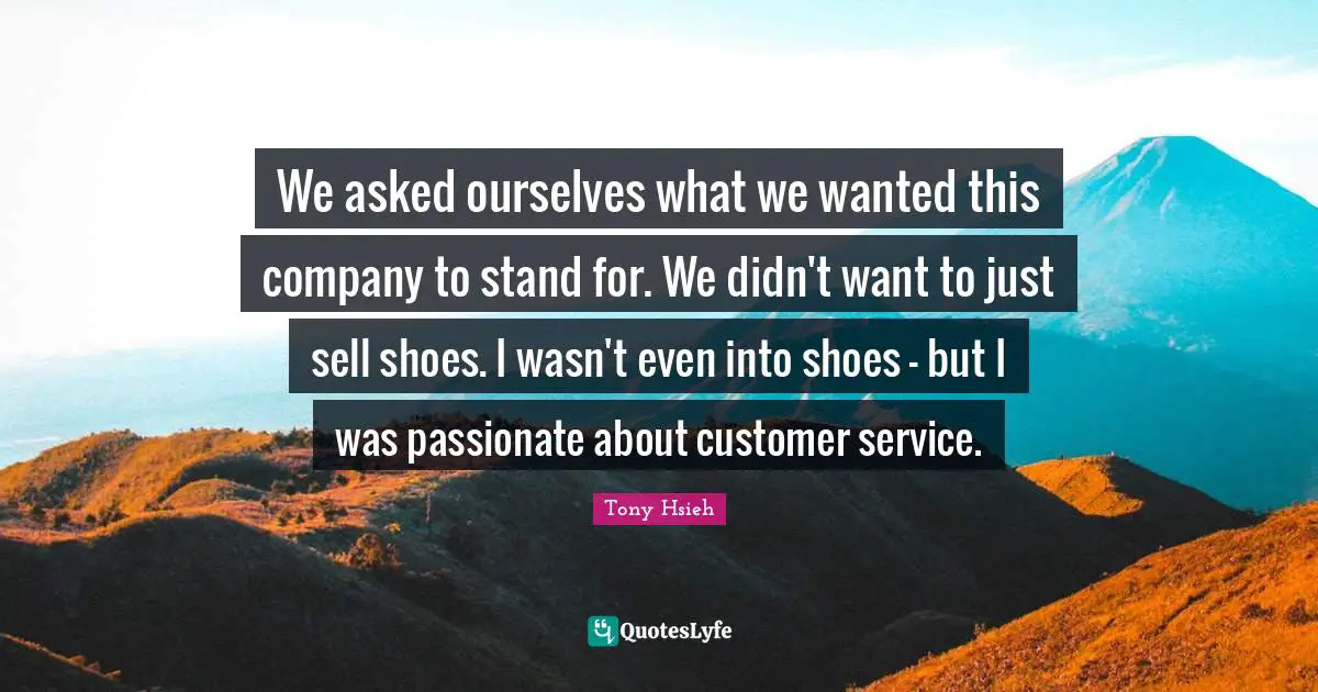 We asked ourselves what we wanted this company to stand for. We didn't want to just sell shoes. I wasn't even into shoes - but I was passionate about customer service.