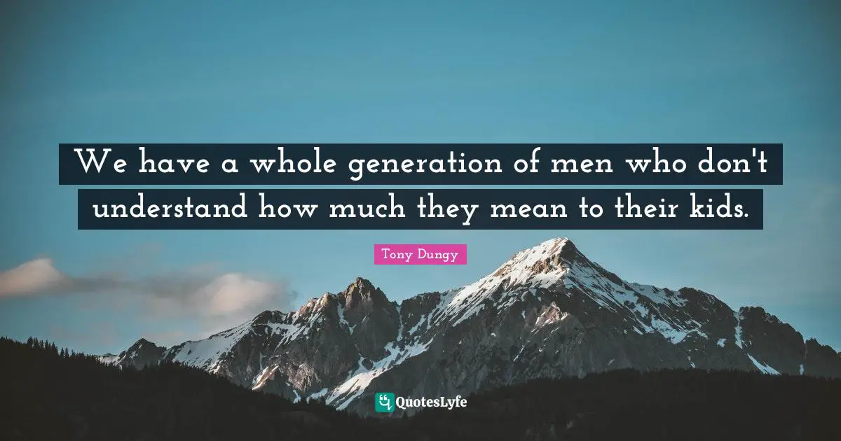 We have a whole generation of men who don't understand how much they mean to their kids.