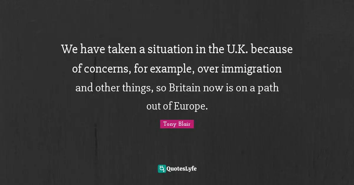 We have taken a situation in the U.K. because of concerns, for example, over immigration and other things, so Britain now is on a path out of Europe.