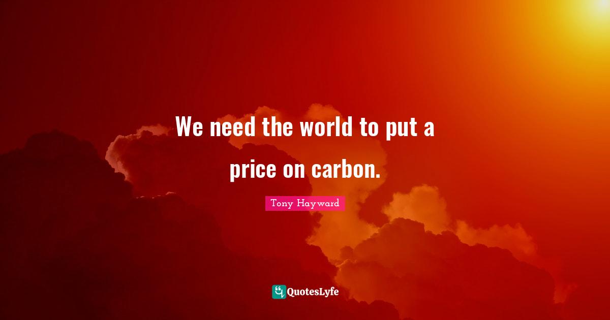 Tony Hayward Quotes: "We need the world to put a price on carbon."