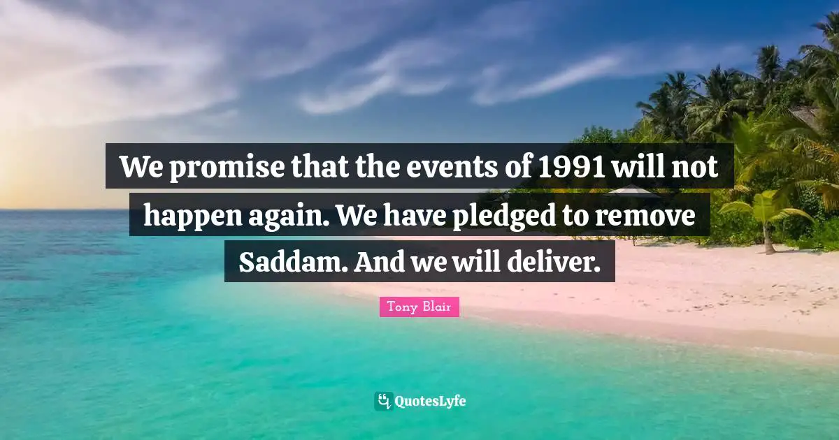 We promise that the events of 1991 will not happen again. We have pledged to remove Saddam. And we will deliver.