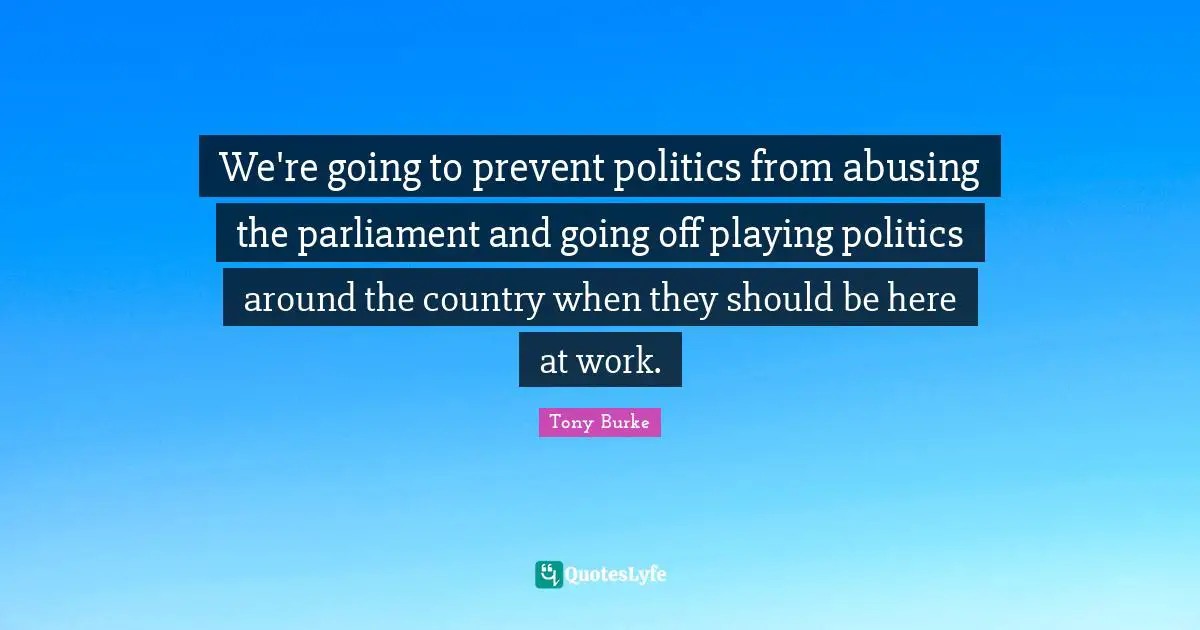 We're going to prevent politics from abusing the parliament and going off playing politics around the country when they should be here at work.