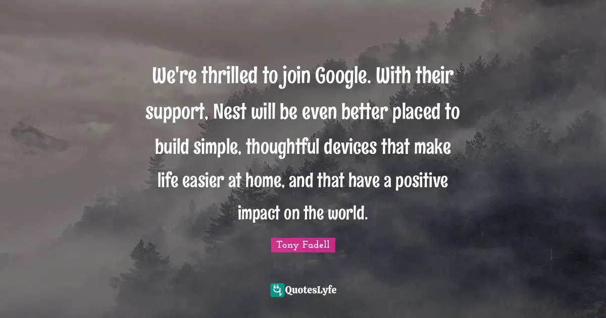 Google Quotes: "We're thrilled to join Google. With their support, Nest will be even better placed to build simple, thoughtful devices that make life easier at home, and that have a positive impact on the world."
