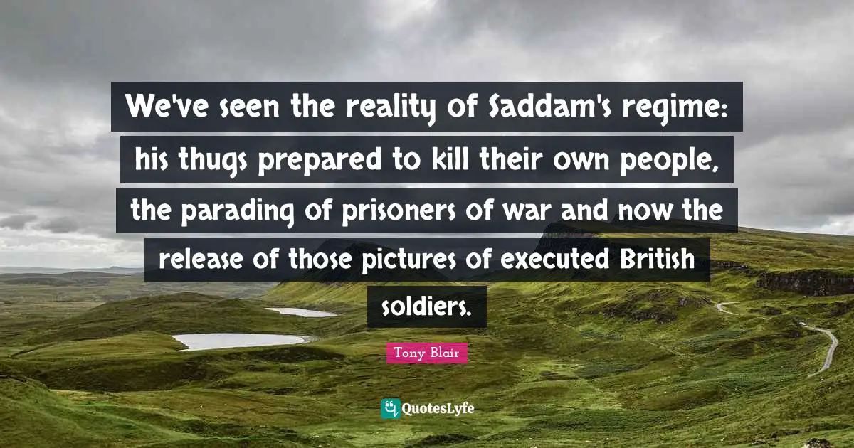We've seen the reality of Saddam's regime: his thugs prepared to kill their own people, the parading of prisoners of war and now the release of those pictures of executed British soldiers.