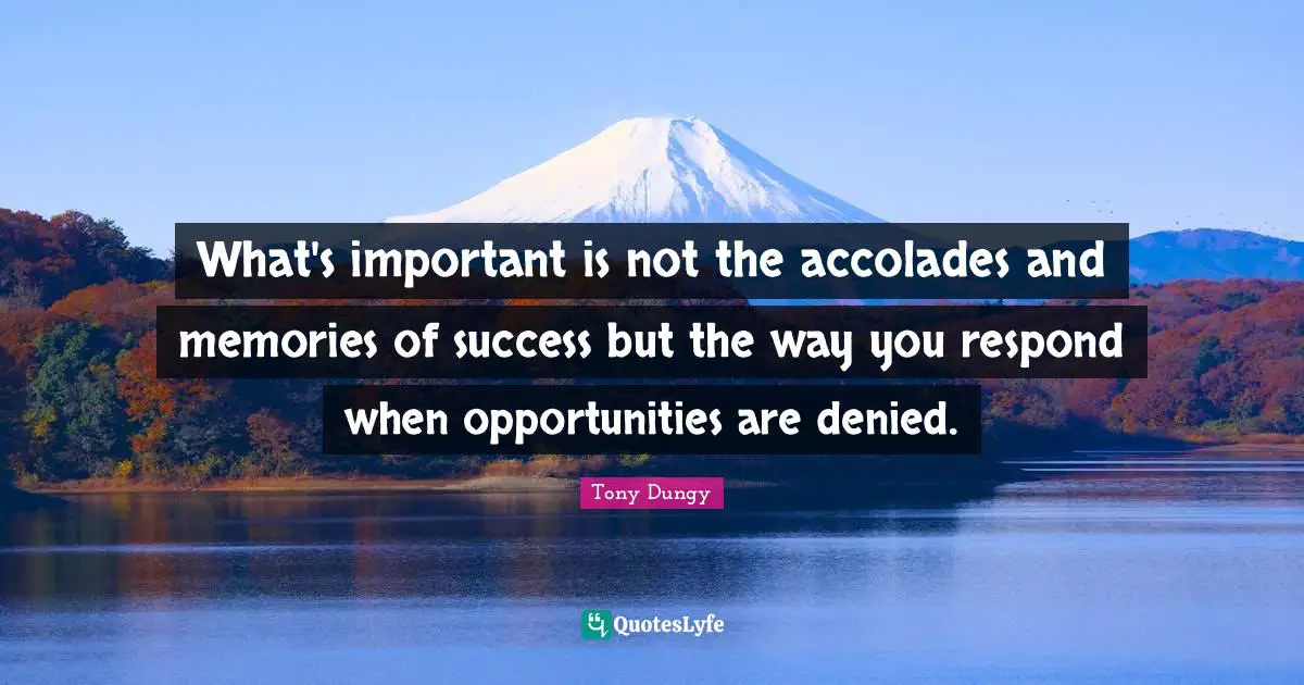 What's important is not the accolades and memories of success but the way you respond when opportunities are denied.