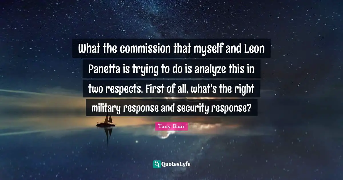 What the commission that myself and Leon Panetta is trying to do is analyze this in two respects. First of all, what's the right military response and security response?