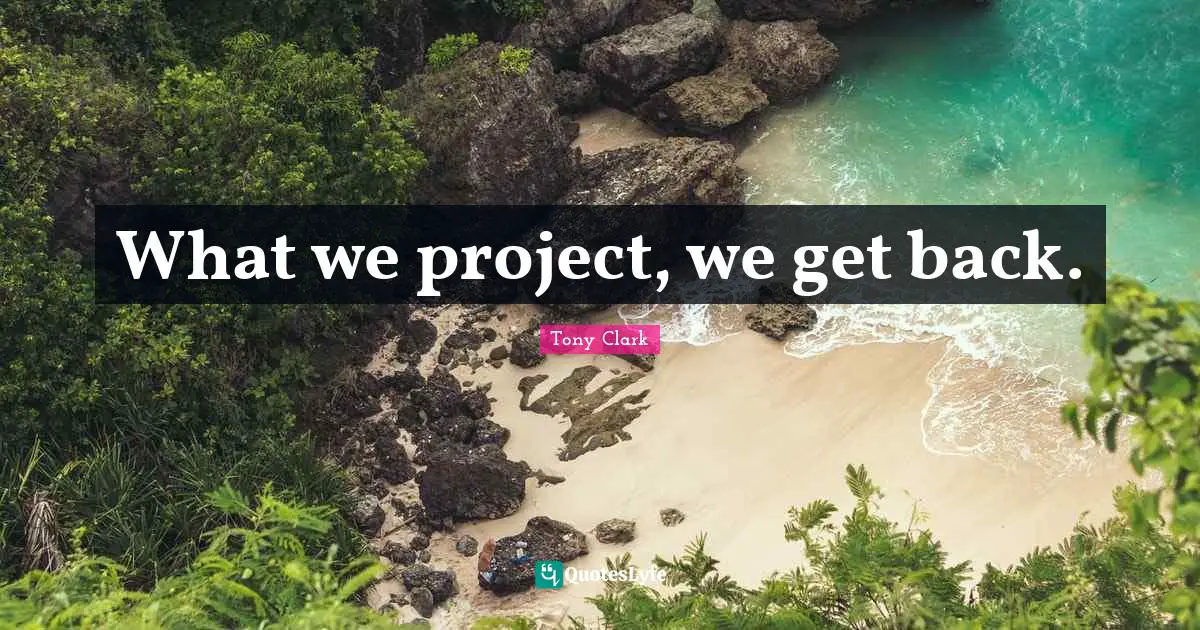 What we project, we get back.