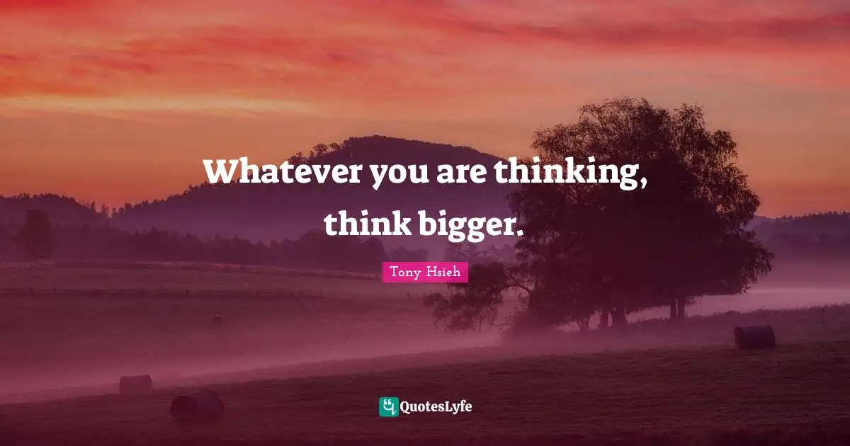 Tony Hsieh Quotes: "Whatever you are thinking, think bigger."