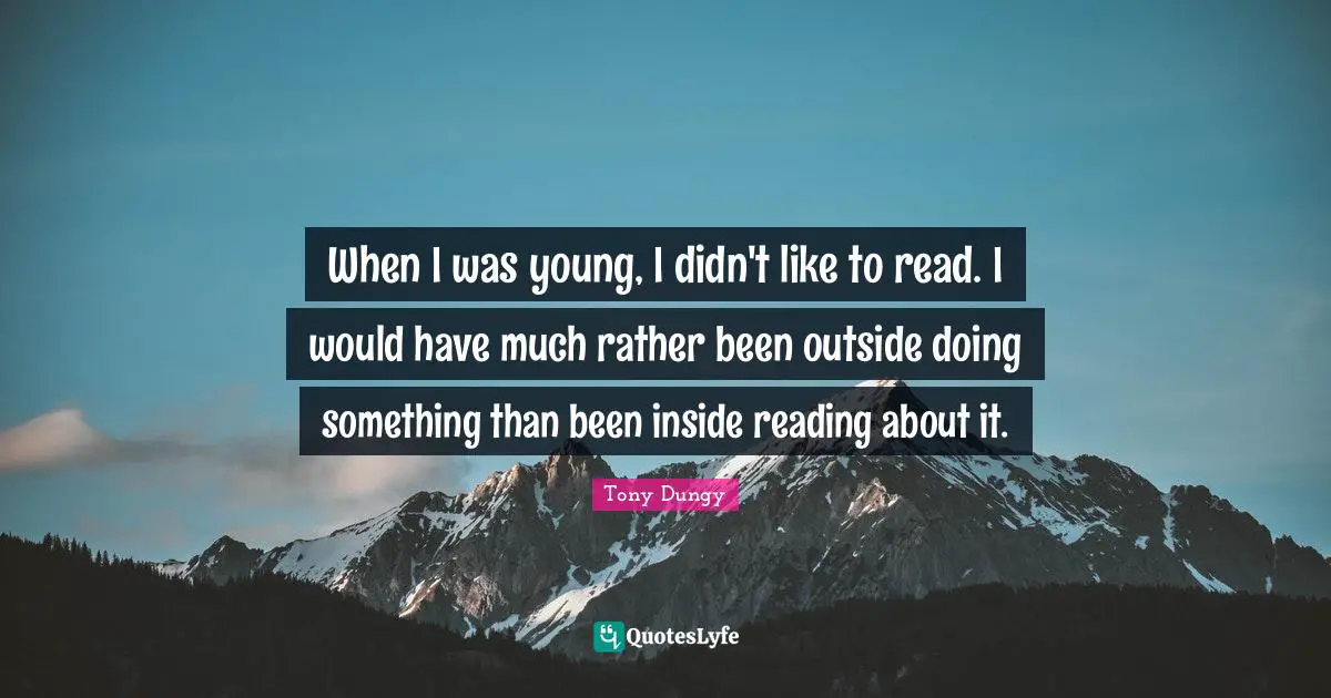 When I was young, I didn't like to read. I would have much rather been outside doing something than been inside reading about it.