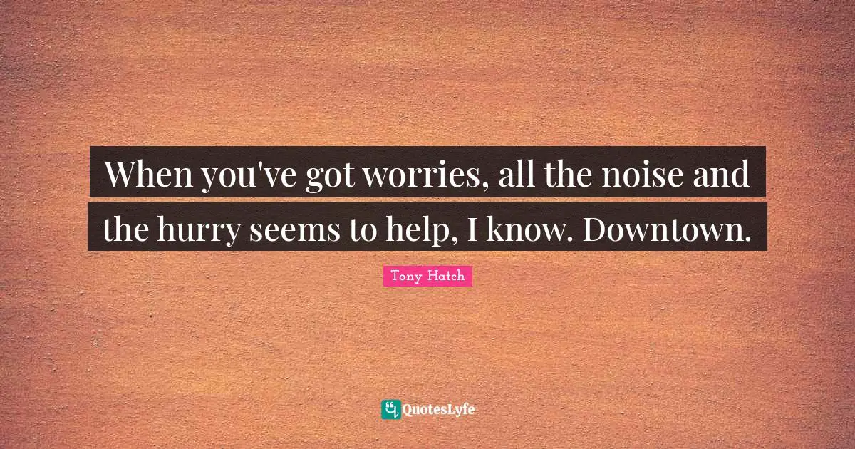 When you've got worries, all the noise and the hurry seems to help, I know. Downtown.