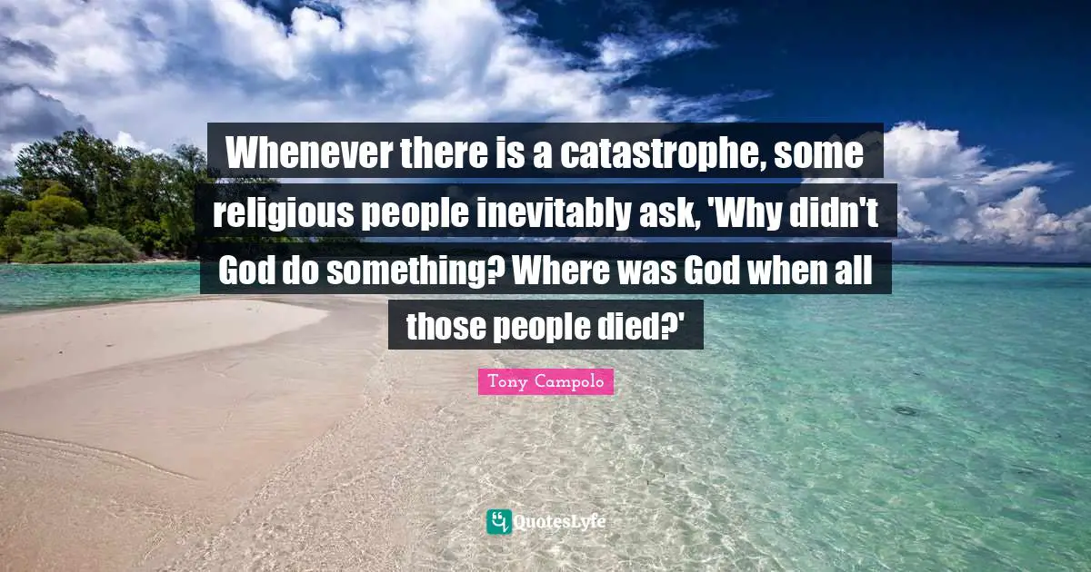 Whenever there is a catastrophe, some religious people inevitably ask, 'Why didn't God do something? Where was God when all those people died?'