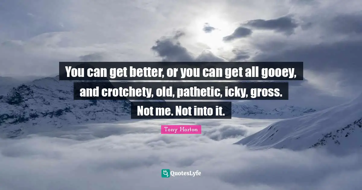 Gross Quotes: "You can get better, or you can get all gooey, and crotchety, old, pathetic, icky, gross. Not me. Not into it."