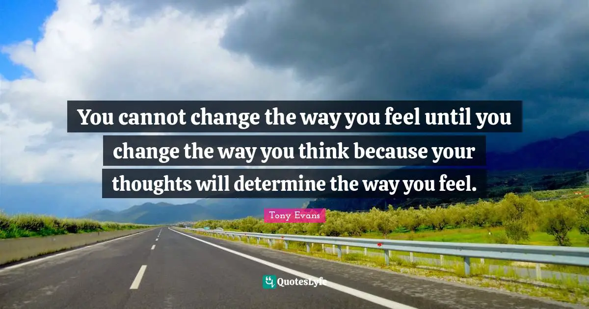 Tony Evans Quotes: "You cannot change the way you feel until you change the way you think because your thoughts will determine the way you feel."