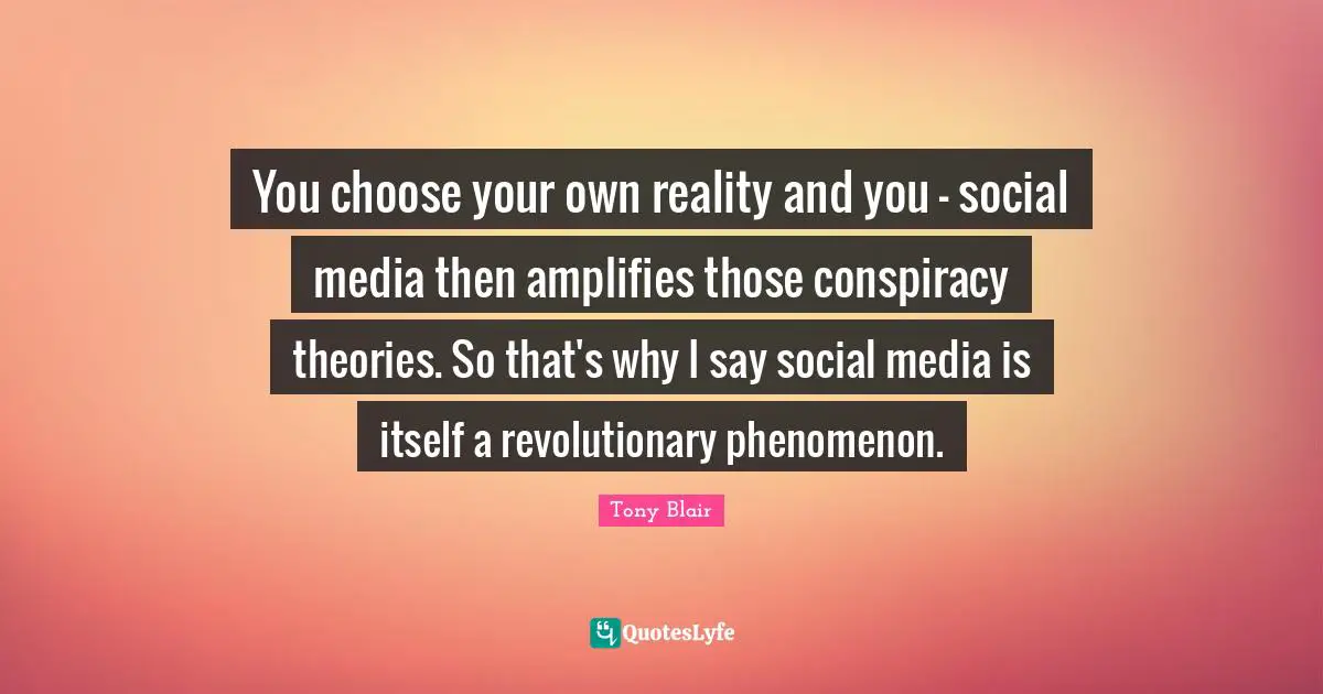 You choose your own reality and you - social media then amplifies those conspiracy theories. So that's why I say social media is itself a revolutionary phenomenon.