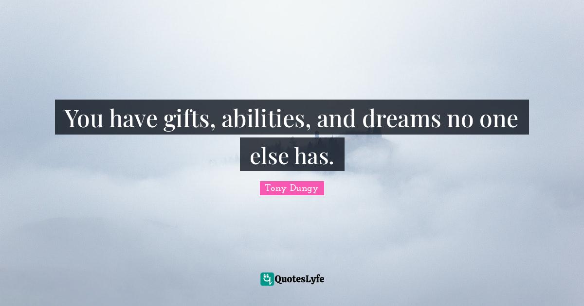 You have gifts, abilities, and dreams no one else has.