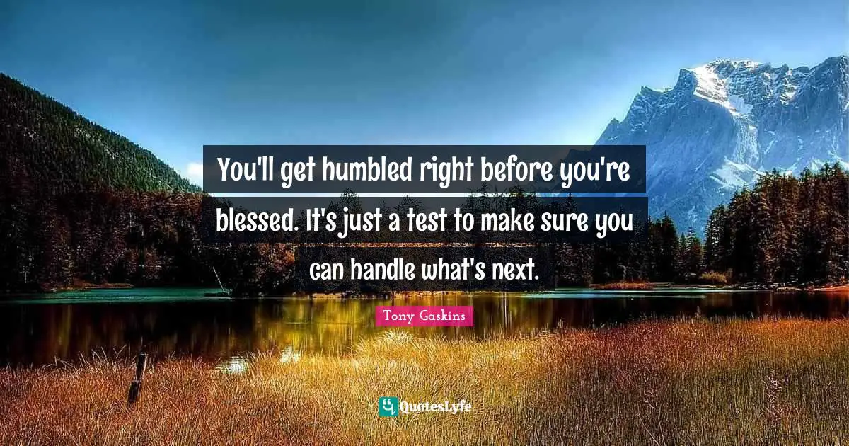 We Are Blessed Quotes: "You'll get humbled right before you're blessed. It's just a test to make sure you can handle what's next."