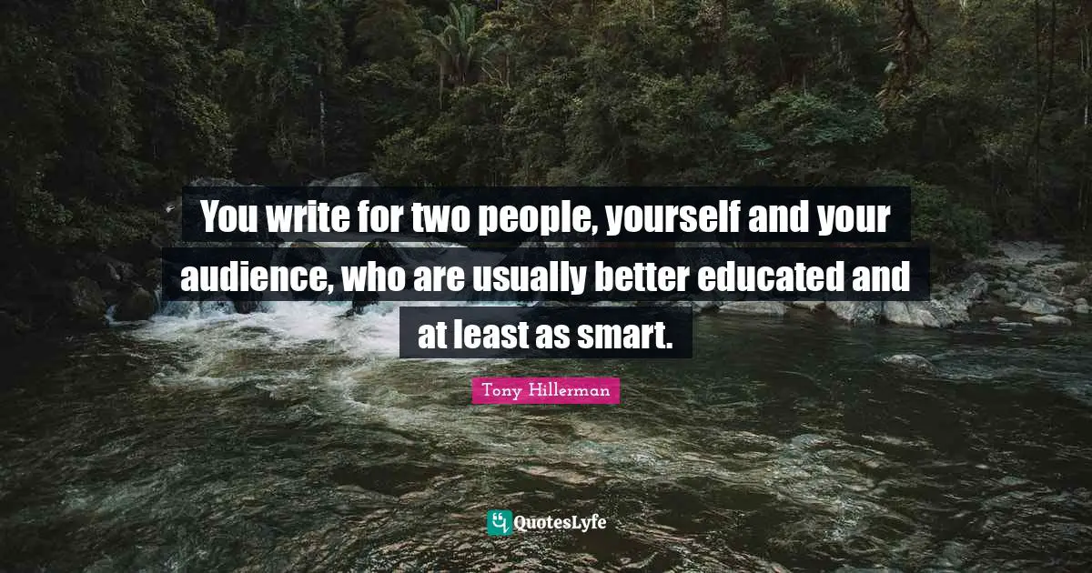 You write for two people, yourself and your audience, who are usually better educated and at least as smart.