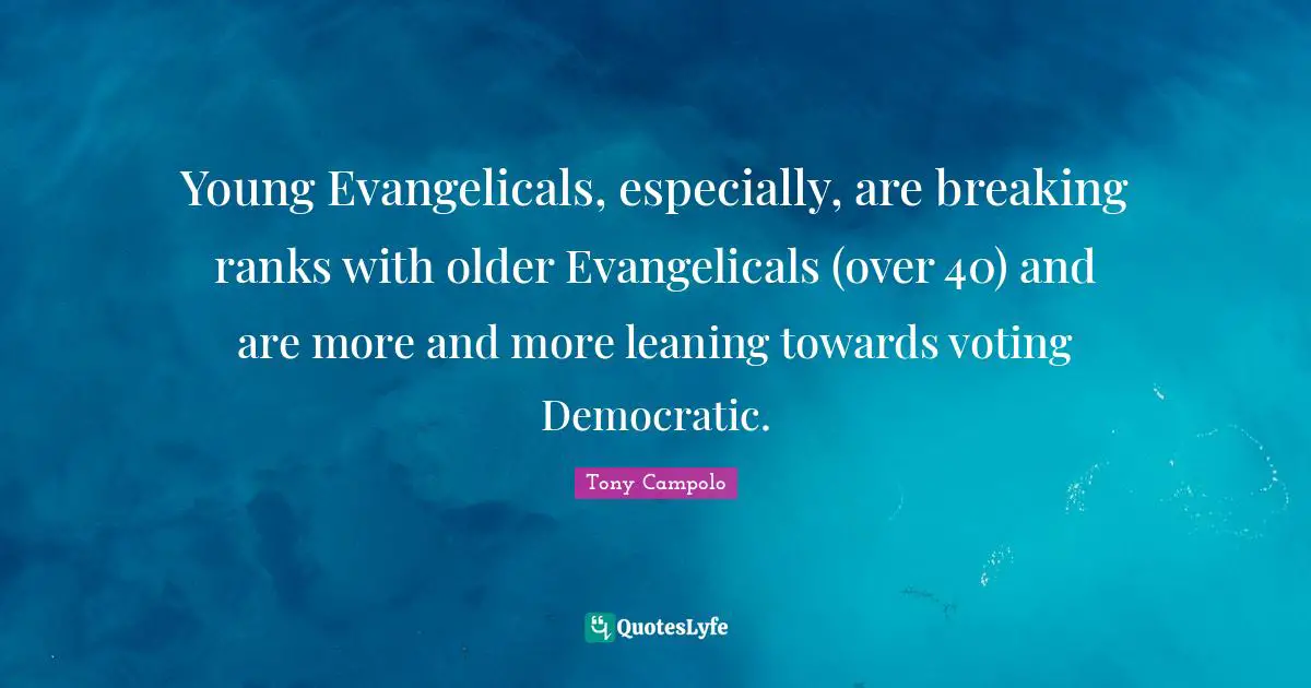 Young Evangelicals, especially, are breaking ranks with older Evangelicals (over 40) and are more and more leaning towards voting Democratic.