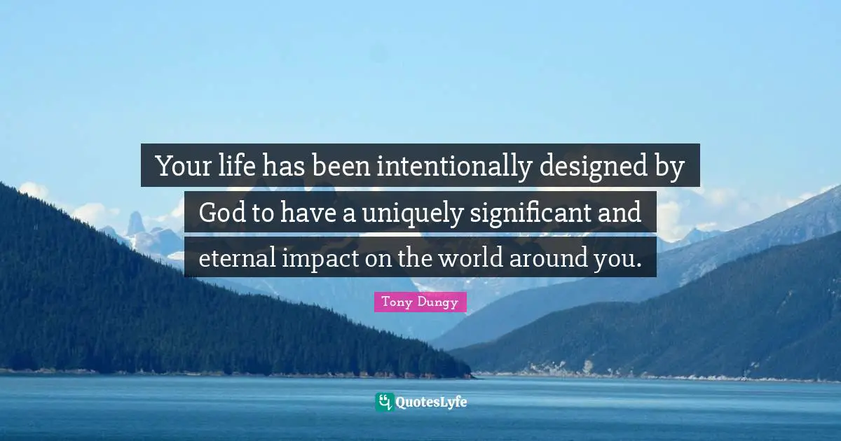 Tony Dungy Quotes: "Your life has been intentionally designed by God to have a uniquely significant and eternal impact on the world around you."