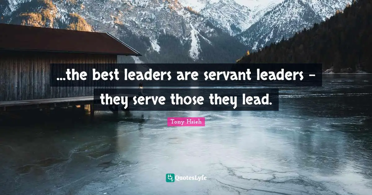 Tony Hsieh Quotes: "...the best leaders are servant leaders - they serve those they lead."