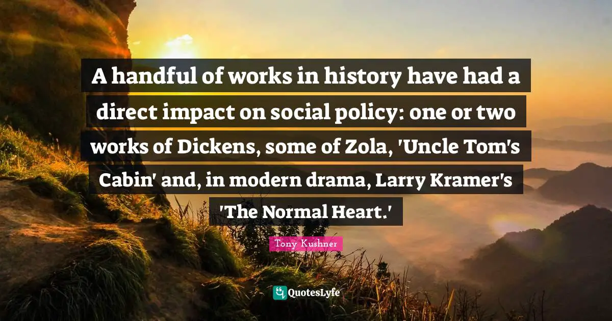 Kramer Quotes: "A handful of works in history have had a direct impact on social policy: one or two works of Dickens, some of Zola, 'Uncle Tom's Cabin' and, in modern drama, Larry Kramer's 'The Normal Heart.'"