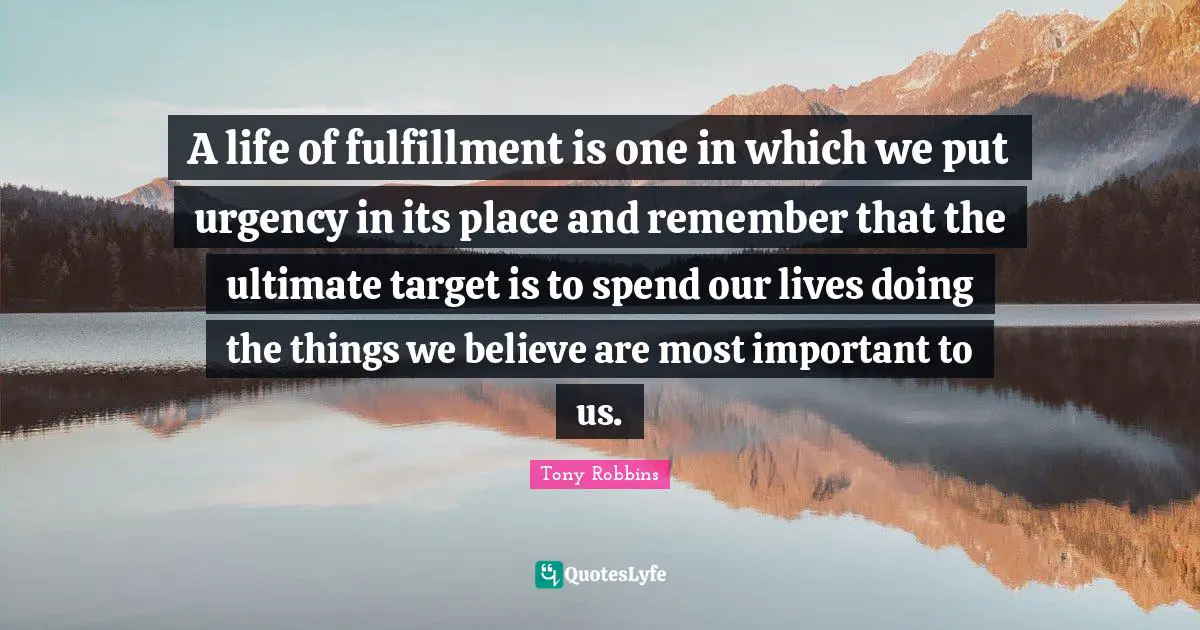 A life of fulfillment is one in which we put urgency in its place and remember that the ultimate target is to spend our lives doing the things we believe are most important to us.