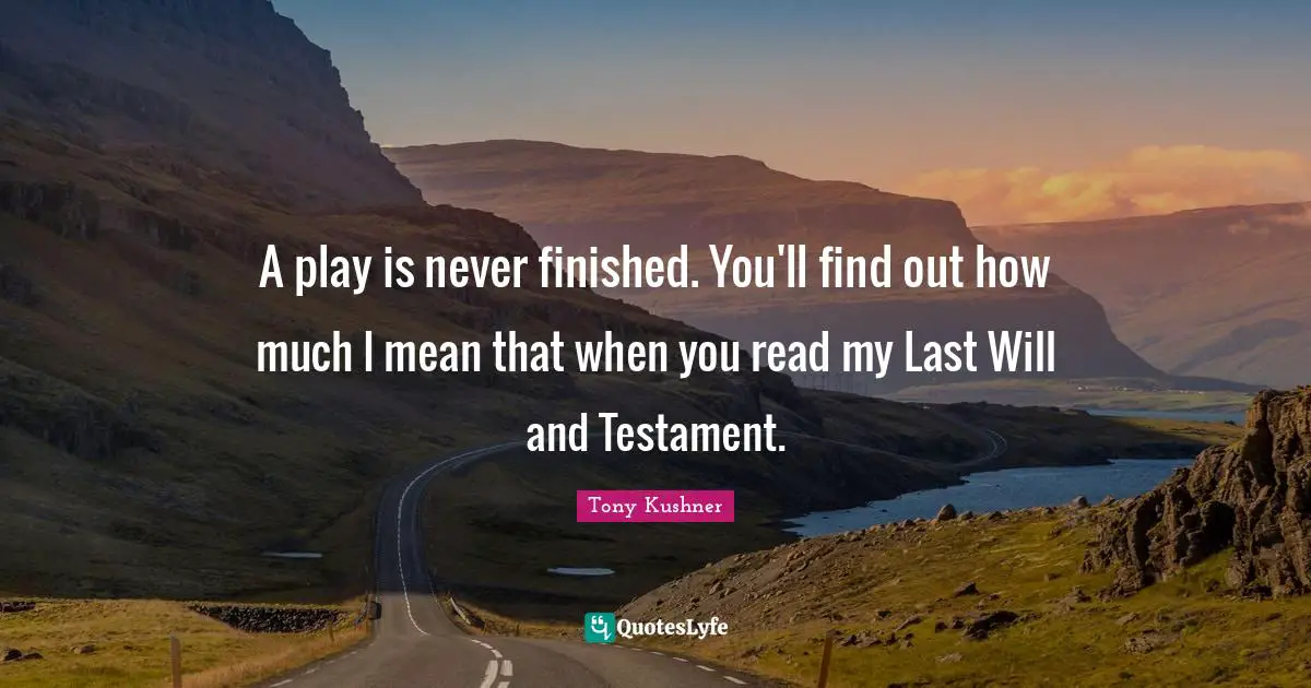 A play is never finished. You'll find out how much I mean that when you read my Last Will and Testament.