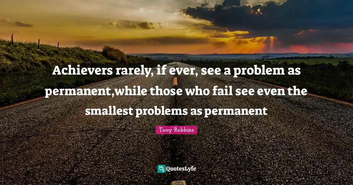 Achievers rarely, if ever, see a problem as permanent,while those who fail see even the smallest problems as permanent